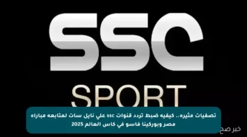 تصفيات مثيرة.. كيفية ضبط تردد قنوات ssc على نايل سات لمتابعة مباراة مصر وبوركينا فاسو في كأس العالم 2025